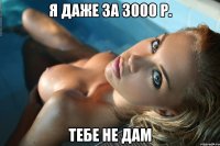Я даже за 3000 р. тебе не дам
