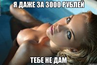 Я даже за 3000 рублей тебе не дам