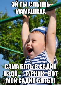 Эй ты слышь мамашкаа Сама блть в садик пздй... - Турник - вот мой садик БЛТЬ!!!