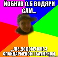 Йобнув 0.5 водяри сам... ...ліз додому вже з спайдарменом і батменом