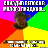 спиздив велоса в малого пиздюка... ...прішлі піздюки розбираця, позабирав ще їхні...
