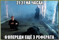 21:27 на часах а впереди ещё 3 реферата