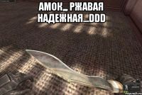 амок,,, ржавая надежная...DDD 