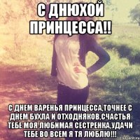 С днюхой Принцесса!! С днем варенья принцесса,точнее с днем бухла и отходняков,счастья тебе моя любимая сестренка,удачи тебе во всем я тя люблю!!!