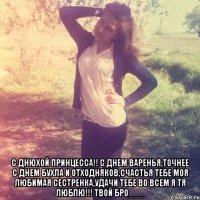  С днюхой Принцесса!! С днем варенья,точнее с днем бухла и отходняков,счастья тебе моя любимая сестренка,удачи тебе во всем я тя люблю!!! ТВОЙ БРО___