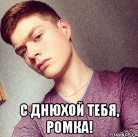  С Днюхой тебя, Ромка!