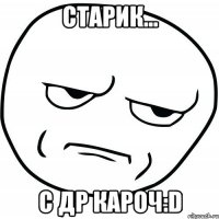 СТАРИК... С ДР КАРОЧ:D