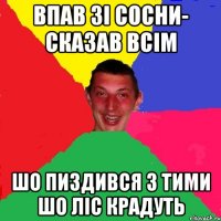 впав зі сосни- сказав всім шо пиздився з тими шо ліс крадуть