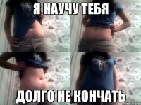 я научу тебя долго не кончать