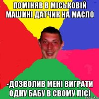 поміняв в міськовій машині датчик на масло -дозволив мені виграти одну бабу в свому лісі