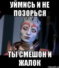 Уймись и не позорься Ты смешон и жалок