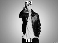ты где