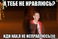 я тебе не нравлюсь? иди нах,я не исправлюсь))0