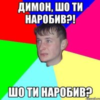 Димон, шо ти наробив?! Шо ти наробив?