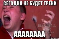 Сегодня не будет Трени АААААААА