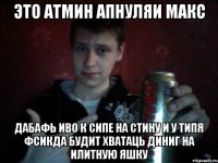 Это атмин Апнуляи Макс Дабафь иво к сипе на стину и у типя фсикда будит хватаць диниг на илитную яшку