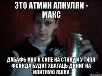 Это атмин Апнуляи - Макс Дабафь иво к сипе на стину и у типя фсикда будит хватаць диниг на илитную яшку