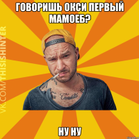 Говоришь окси первый мамоеб? Ну ну