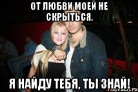 От любви моей не скрыться. Я найду тебя, ты знай!