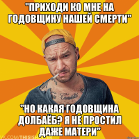 "Приходи ко мне на годовщину нашей смерти" "Но какая годовщина долбаёб? Я не простил даже матери"