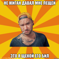 Не жиган давал мне лещей Это я щекой его бил