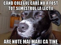 când colegul care nu a fost tot semestrul la lectii are note mai mari ca tine