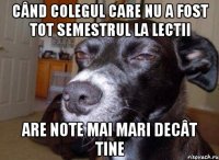 când colegul care nu a fost tot semestrul la lectii are note mai mari decât tine
