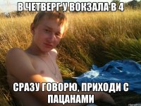 в четверг у вокзала в 4 сразу говорю, приходи с пацанами