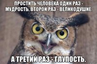 Простить человека один раз - мудрость, второй раз - великодушие. А третий раз - глупость.