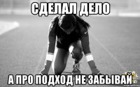 сделал дело а про подход не забывай