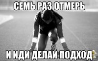 семь раз отмерь и иди делай подход