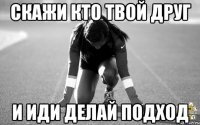 скажи кто твой друг и иди делай подход