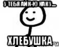 У тебя айк-ю как у.... хлебушка