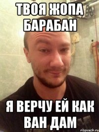 ТВОЯ ЖОПА БАРАБАН Я ВЕРЧУ ЕЙ КАК ВАН ДАМ