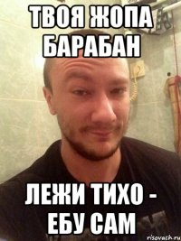 ТВОЯ ЖОПА БАРАБАН ЛЕЖИ ТИХО - ЕБУ САМ