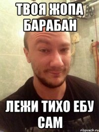 ТВОЯ ЖОПА БАРАБАН ЛЕЖИ ТИХО ЕБУ САМ