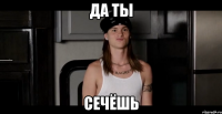 да ты сечёшь
