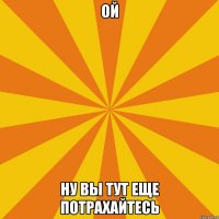 Ой Ну вы тут еще потрахайтесь