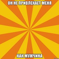 Он не привлекает меня Как мужчина