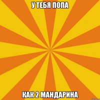 У тебя попа Как 2 мандарина