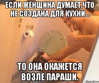 Если женщина думает,что не создана для кухни... то она окажется возле параши.