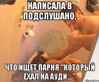 НАПИСАЛА В ПОДСЛУШАНО, ЧТО ИЩЕТ ПАРНЯ "КОТОРЫЙ ЕХАЛ НА АУДИ...."