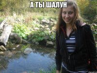 а ты шалун 