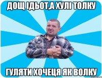 Дощ ідьот,а хулі толку гуляти хочеця як волку