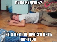 пиво будешь? не, я не пью, просто пить хочется