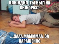 Влындил, ты был на выборах? ....дааа мамммаа, за парашенко