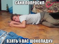 саня попросил взять у вас шоколадку