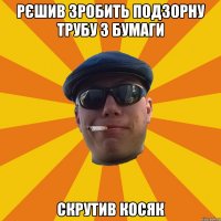 Рєшив зробить подзорну трубу з бумаги скрутив косяк