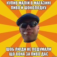 купив малій в магазині пиво й шоколодку шоб люди не подумали що вона за пиво дає