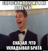 Спросили,почему я не отвечал... Сказал ,что укладывал брата